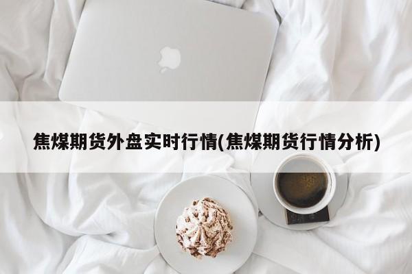 焦煤期货外盘实时行情(焦煤期货行情分析)