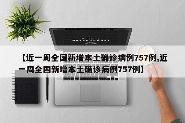 【近一周全国新增本土确诊病例757例,近一周全国新增本土确诊病例757例】