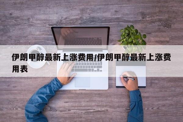 伊朗甲醇最新上涨费用/伊朗甲醇最新上涨费用表