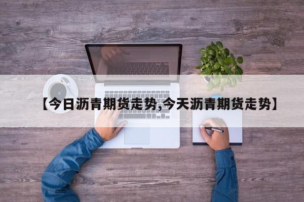 【今日沥青期货走势,今天沥青期货走势】